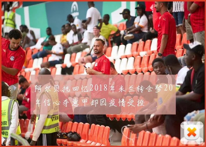 阿尔贝托回忆2018年米兰转会梦20年信心夺意甲却因疫情受挫