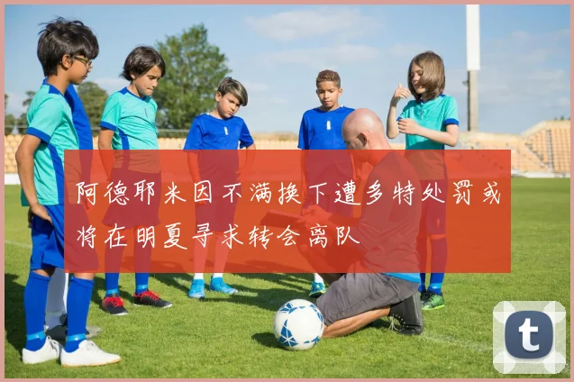 阿德耶米因不满换下遭多特处罚或将在明夏寻求转会离队