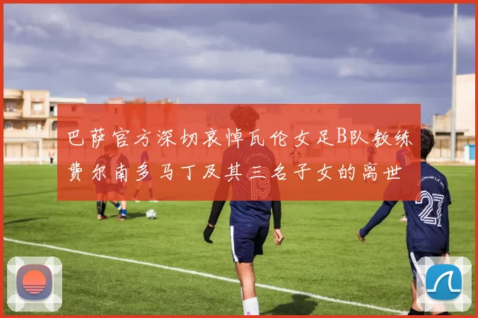 巴萨官方深切哀悼瓦伦女足B队教练费尔南多马丁及其三名子女的离世