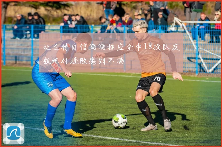 杜兰特自信满满称应全中18投队友教练对连败感到不满