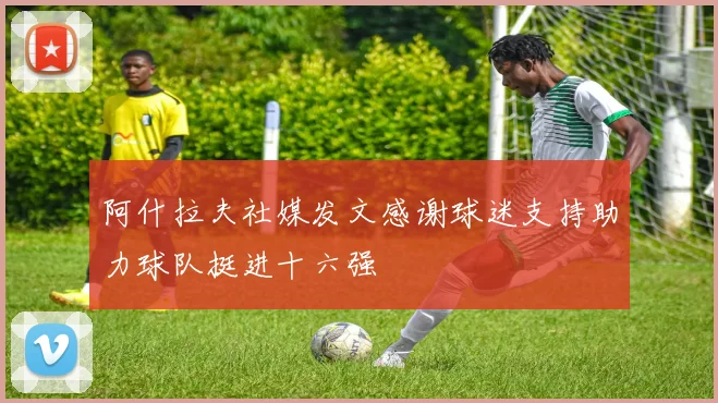 阿什拉夫社媒发文感谢球迷支持助力球队挺进十六强