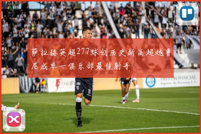 萨拉赫英超277球创历史新高超越鲁尼成单一俱乐部最佳射手