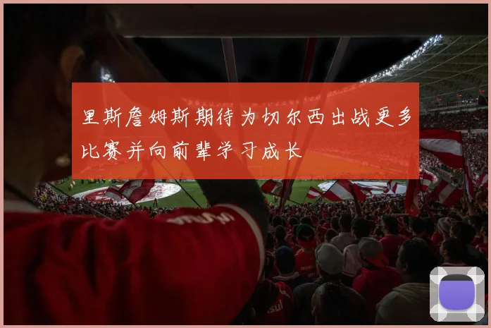 里斯詹姆斯期待为切尔西出战更多比赛并向前辈学习成长