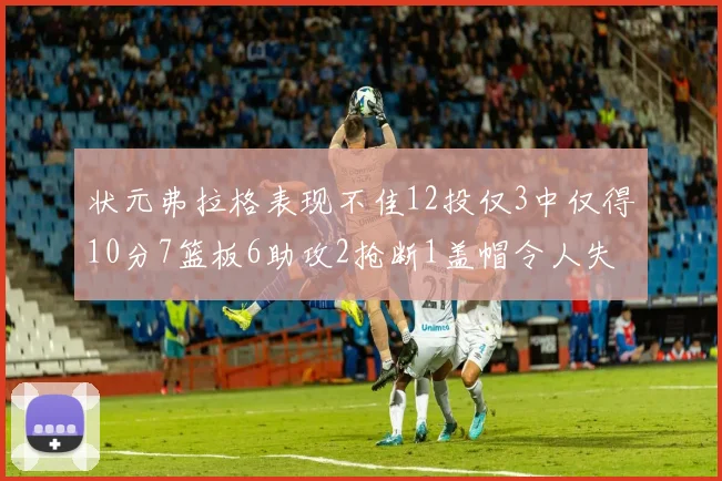 状元弗拉格表现不佳12投仅3中仅得10分7篮板6助攻2抢断1盖帽令人失望