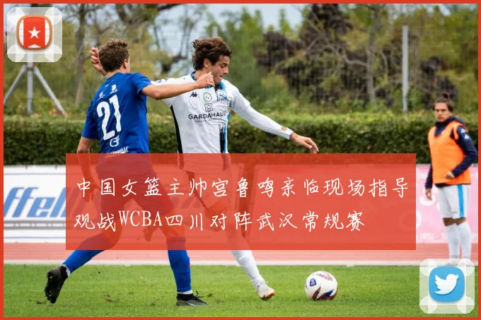 中国女篮主帅宫鲁鸣亲临现场指导观战WCBA四川对阵武汉常规赛