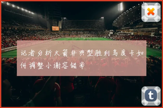 记者分析火箭非典型胜利乌度卡如何调整小谢容错率