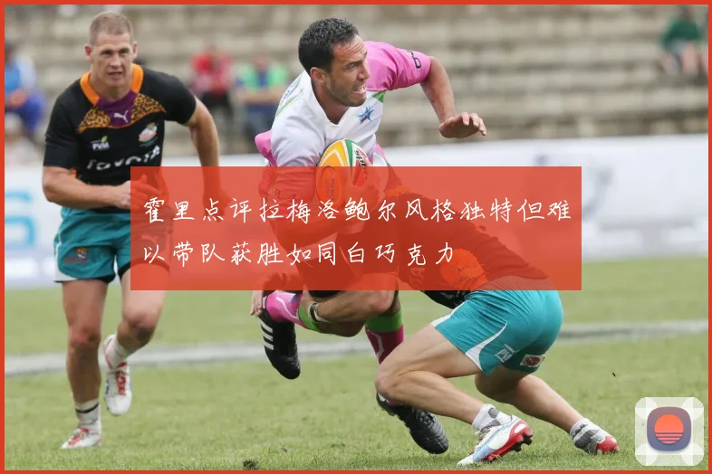 霍里点评拉梅洛鲍尔风格独特但难以带队获胜如同白巧克力