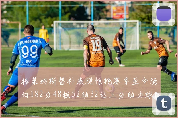 格莱姆斯替补表现惊艳赛季至今场均182分48板52助32记三分助力球队