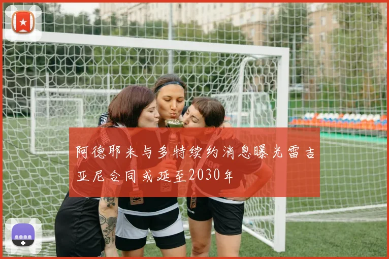阿德耶米与多特续约消息曝光雷吉亚尼合同或延至2030年