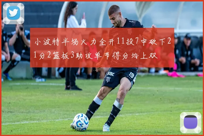 小波特半场火力全开11投7中砍下21分2篮板3助攻单节得分均上双