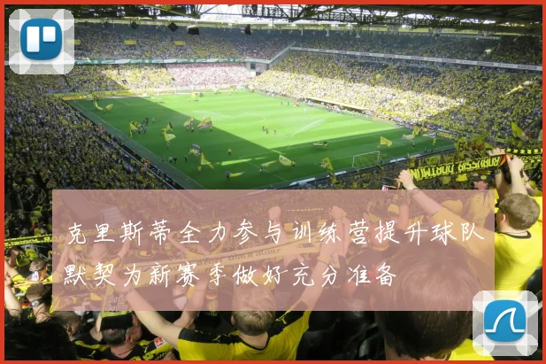克里斯蒂全力参与训练营提升球队默契为新赛季做好充分准备