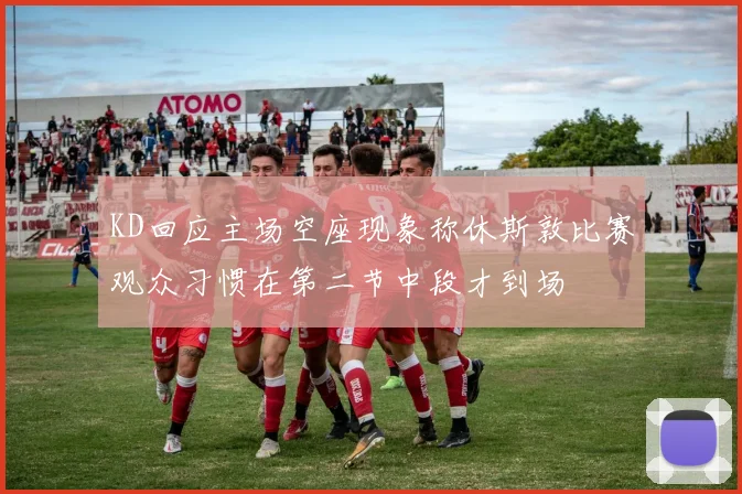 KD回应主场空座现象称休斯敦比赛观众习惯在第二节中段才到场