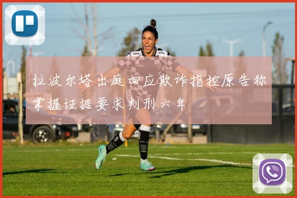 拉波尔塔出庭回应欺诈指控原告称掌握证据要求判刑六年