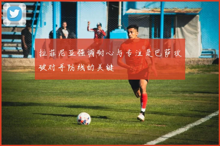 拉菲尼亚强调耐心与专注是巴萨攻破对手防线的关键