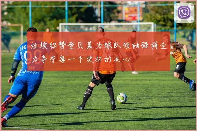 杜埃称赞登贝莱为球队领袖强调全力争夺每一个奖杯的决心