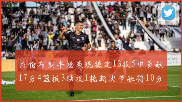 杰伦布朗半场表现稳定13投5中贡献17分4篮板3助攻1抢断次节独得10分