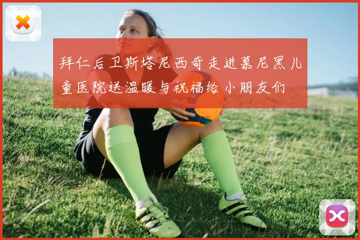 拜仁后卫斯塔尼西奇走进慕尼黑儿童医院送温暖与祝福给小朋友们