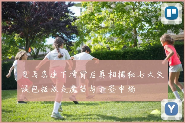 皇马急速下滑背后真相揭秘七大失误包括放走魔笛与拒签中场