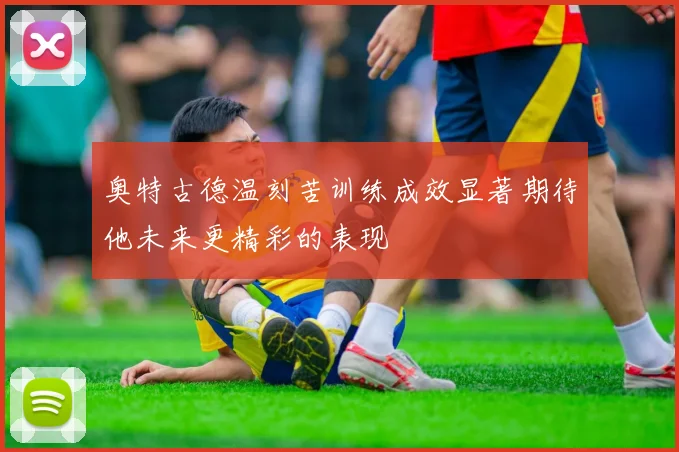 奥特古德温刻苦训练成效显著期待他未来更精彩的表现