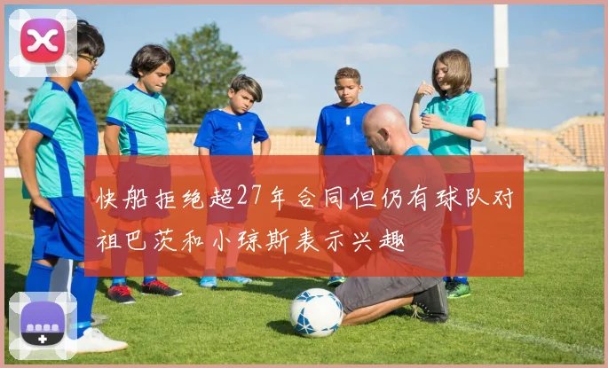 快船拒绝超27年合同但仍有球队对祖巴茨和小琼斯表示兴趣
