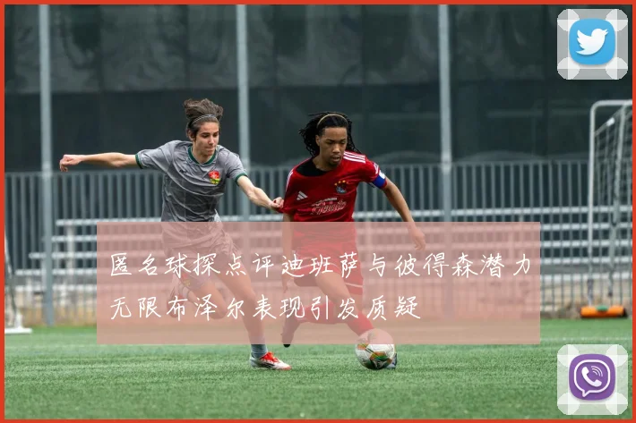 匿名球探点评迪班萨与彼得森潜力无限布泽尔表现引发质疑
