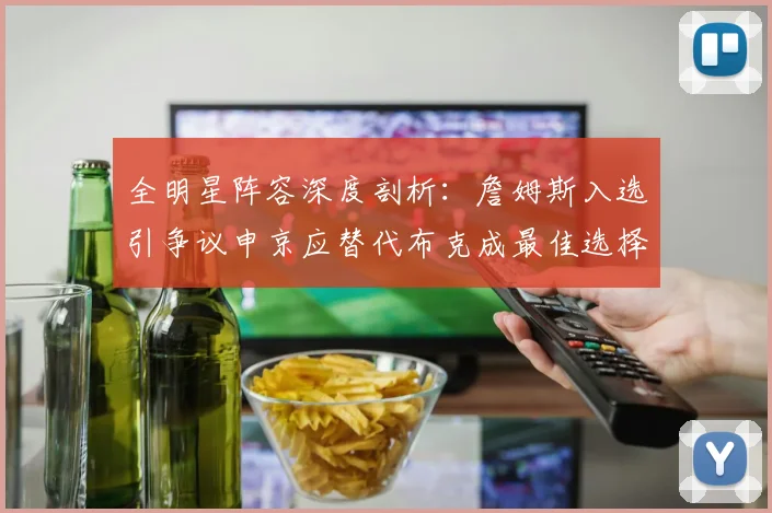 全明星阵容深度剖析：詹姆斯入选引争议申京应替代布克成最佳选择