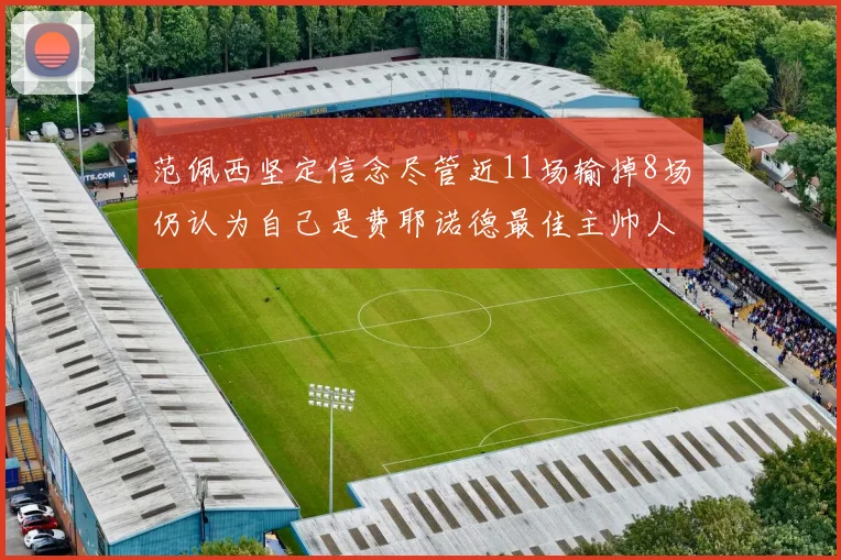 范佩西坚定信念尽管近11场输掉8场仍认为自己是费耶诺德最佳主帅人选