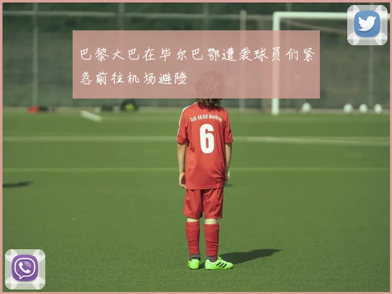 巴黎大巴在毕尔巴鄂遭袭球员们紧急前往机场避险