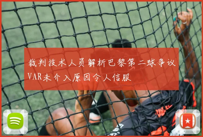 裁判技术人员解析巴黎第二球争议VAR未介入原因令人信服