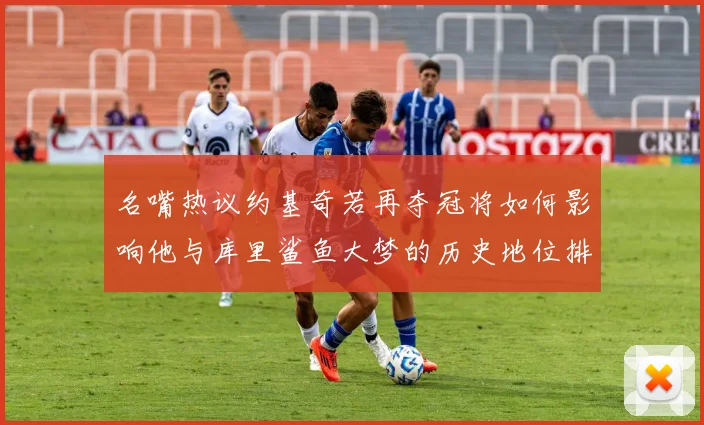 名嘴热议约基奇若再夺冠将如何影响他与库里鲨鱼大梦的历史地位排名
