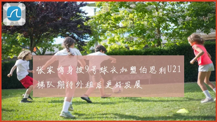 张家鸣身披9号球衣加盟伯恩利U21梯队期待外租后更好发展