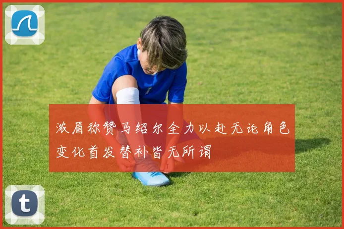 浓眉称赞马绍尔全力以赴无论角色变化首发替补皆无所谓