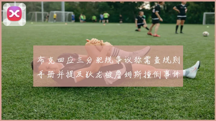 布克回应三分犯规争议称需查规则手册并提及狄龙被詹姆斯撞倒事件