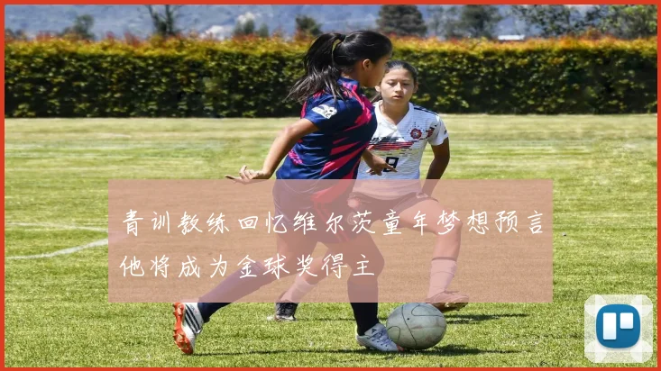 青训教练回忆维尔茨童年梦想预言他将成为金球奖得主