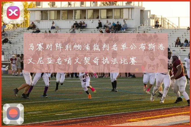 马赛对阵利物浦裁判名单公布斯洛文尼亚名哨文契奇执法比赛