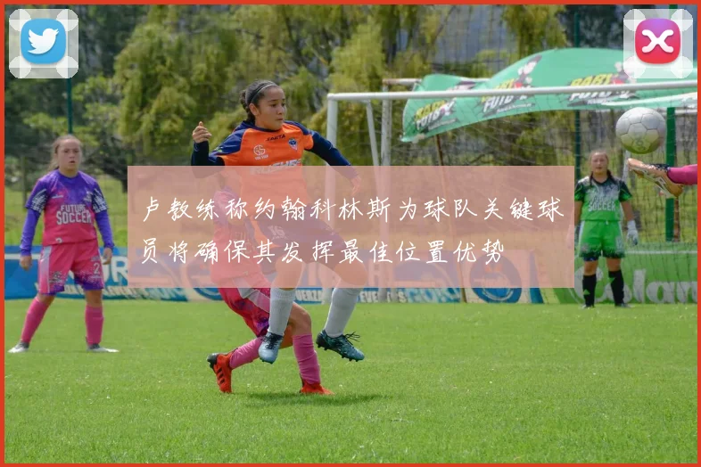 卢教练称约翰科林斯为球队关键球员将确保其发挥最佳位置优势