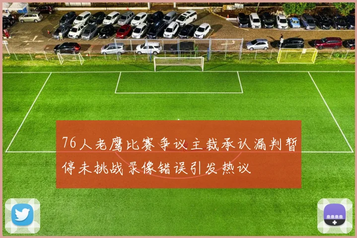 76人老鹰比赛争议主裁承认漏判暂停未挑战录像错误引发热议