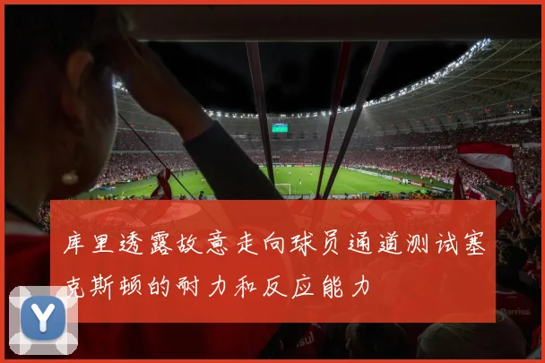 库里透露故意走向球员通道测试塞克斯顿的耐力和反应能力