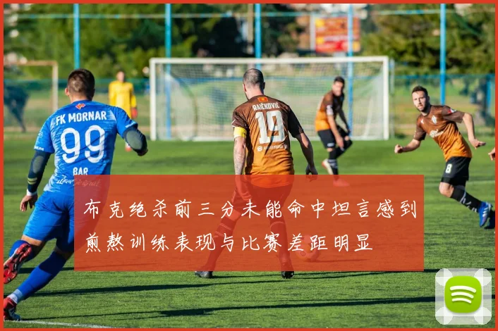 布克绝杀前三分未能命中坦言感到煎熬训练表现与比赛差距明显