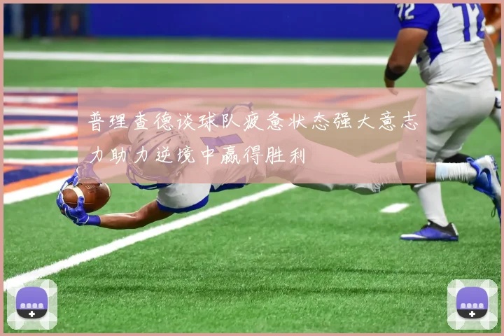 普理查德谈球队疲惫状态强大意志力助力逆境中赢得胜利