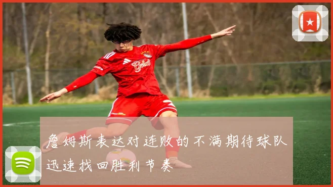 詹姆斯表达对连败的不满期待球队迅速找回胜利节奏