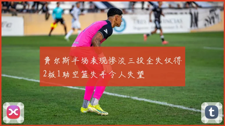 费尔斯半场表现惨淡三投全失仅得2板1助空篮失手令人失望