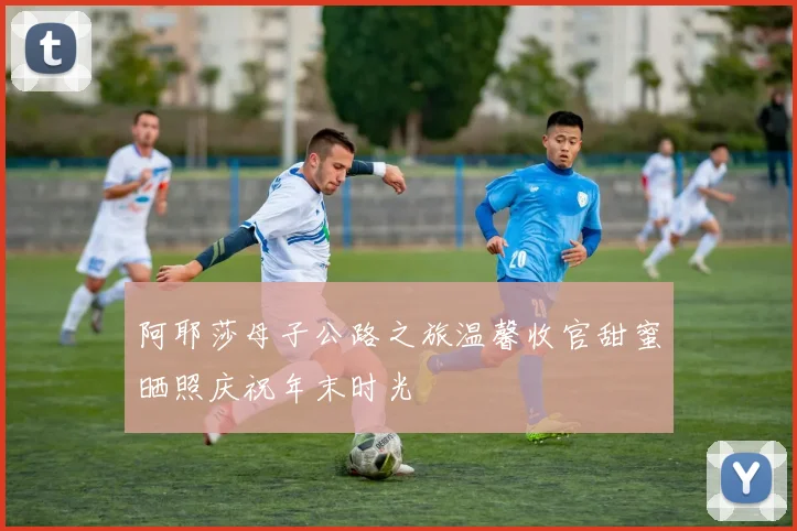 阿耶莎母子公路之旅温馨收官甜蜜晒照庆祝年末时光