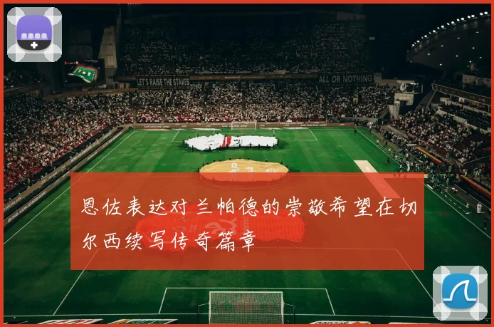 恩佐表达对兰帕德的崇敬希望在切尔西续写传奇篇章