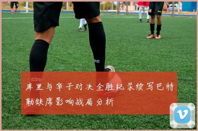 库里与华子对决全胜纪录续写巴特勒缺席影响战局分析