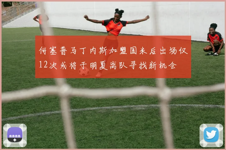何塞普马丁内斯加盟国米后出场仅12次或将于明夏离队寻找新机会
