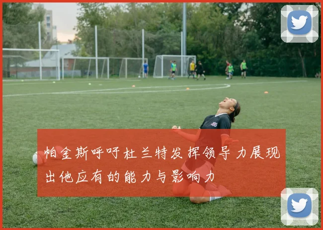 帕金斯呼吁杜兰特发挥领导力展现出他应有的能力与影响力