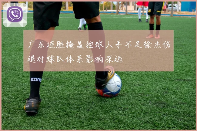 广东连胜掩盖控球人手不足徐杰伤退对球队体系影响深远
