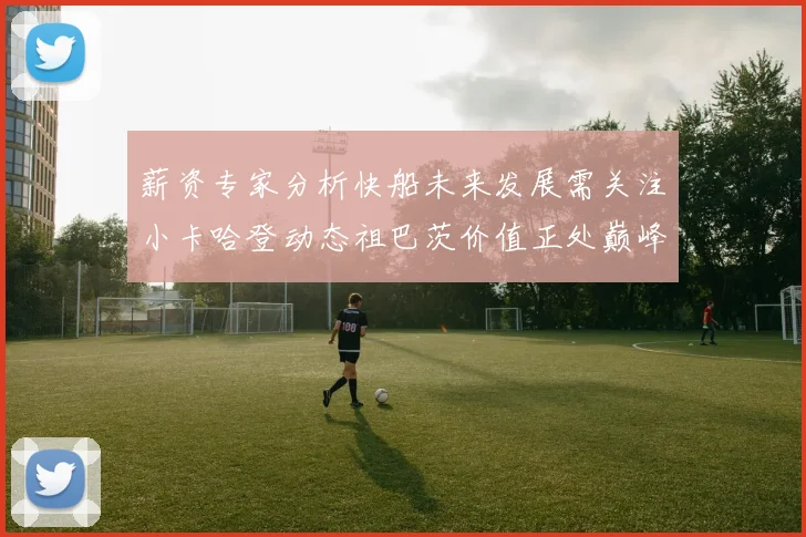 薪资专家分析快船未来发展需关注小卡哈登动态祖巴茨价值正处巅峰