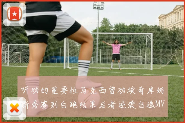 听劝的重要性马克西曾劝埃奇库姆新秀赛别白跑结果后者逆袭当选MVP